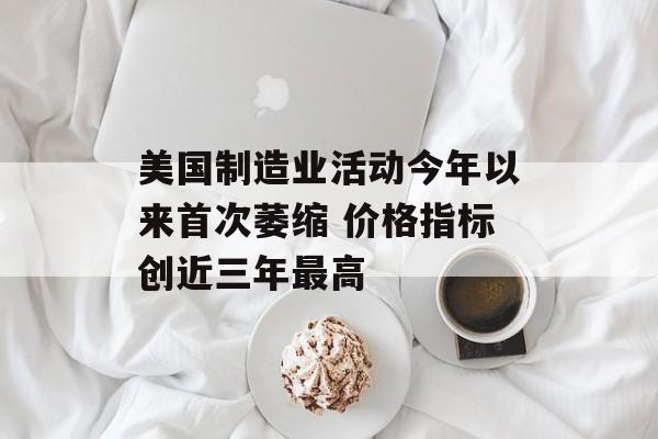 美国制造业活动今年以来首次萎缩 价格指标创近三年最高