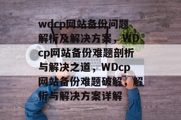 wdcp网站备份问题解析及解决方案，WDcp网站备份难题剖析与解决之道，WDcp网站备份难题破解，解析与解决方案详解