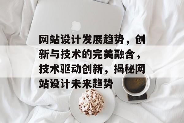 网站设计发展趋势，创新与技术的完美融合，技术驱动创新，揭秘网站设计未来趋势