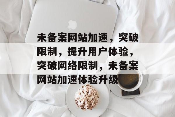 未备案网站加速，突破限制，提升用户体验，突破网络限制，未备案网站加速体验升级