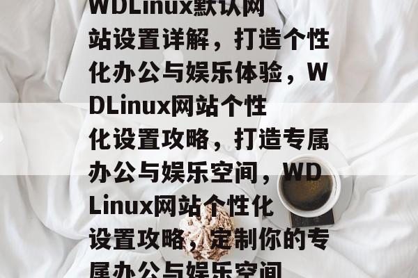 WDLinux默认网站设置详解，打造个性化办公与娱乐体验，WDLinux网站个性化设置攻略，打造专属办公与娱乐空间，WDLinux网站个性化设置攻略，定制你的专属办公与娱乐空间