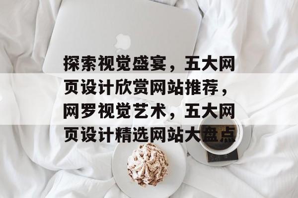 探索视觉盛宴，五大网页设计欣赏网站推荐，网罗视觉艺术，五大网页设计精选网站大盘点