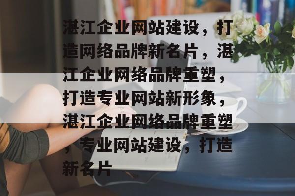 湛江企业网站建设，打造网络品牌新名片，湛江企业网络品牌重塑，打造专业网站新形象，湛江企业网络品牌重塑，专业网站建设，打造新名片