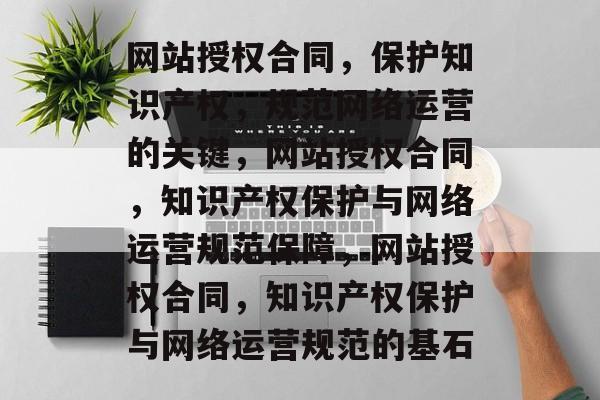 网站授权合同，保护知识产权，规范网络运营的关键，网站授权合同，知识产权保护与网络运营规范保障，网站授权合同，知识产权保护与网络运营规范的基石