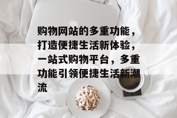 购物网站的多重功能，打造便捷生活新体验，一站式购物平台，多重功能引领便捷生活新潮流
