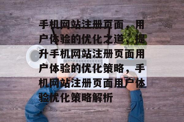 手机网站注册页面，用户体验的优化之道，提升手机网站注册页面用户体验的优化策略，手机网站注册页面用户体验优化策略解析