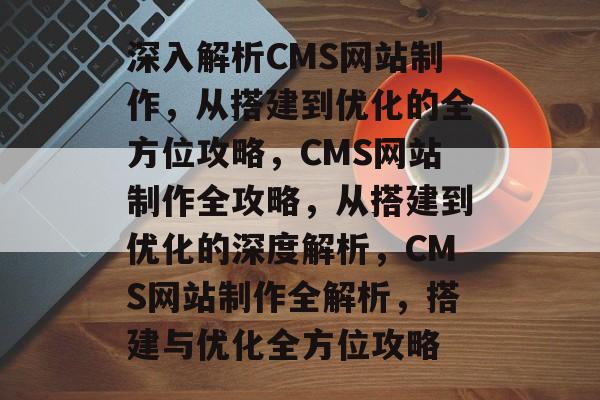 深入解析CMS网站制作，从搭建到优化的全方位攻略，CMS网站制作全攻略，从搭建到优化的深度解析，CMS网站制作全解析，搭建与优化全方位攻略