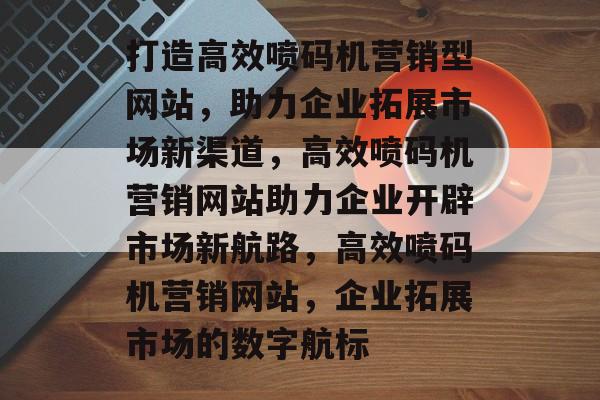 打造高效喷码机营销型网站，助力企业拓展市场新渠道，高效喷码机营销网站助力企业开辟市场新航路，高效喷码机营销网站，企业拓展市场的数字航标