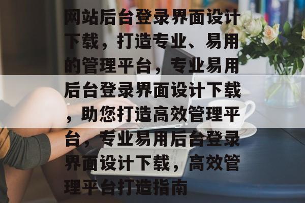 网站后台登录界面设计下载，打造专业、易用的管理平台，专业易用后台登录界面设计下载，助您打造高效管理平台，专业易用后台登录界面设计下载，高效管理平台打造指南