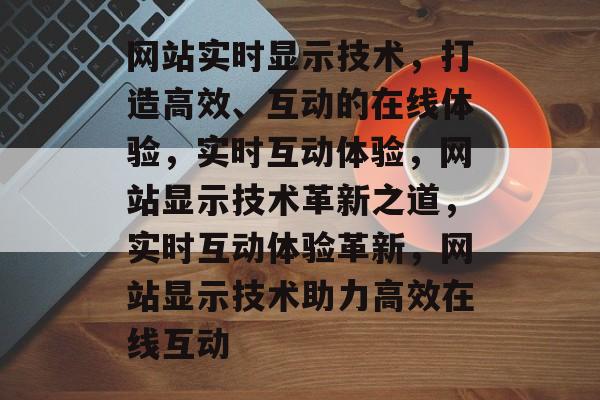 网站实时显示技术，打造高效、互动的在线体验，实时互动体验，网站显示技术革新之道，实时互动体验革新，网站显示技术助力高效在线互动