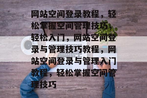 网站空间登录教程，轻松掌握空间管理技巧，轻松入门，网站空间登录与管理技巧教程，网站空间登录与管理入门教程，轻松掌握空间管理技巧