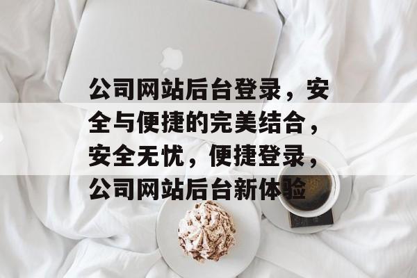 公司网站后台登录，安全与便捷的完美结合，安全无忧，便捷登录，公司网站后台新体验