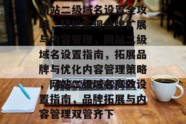 网站二级域名设置全攻略，轻松实现品牌扩展与内容管理，网站二级域名设置指南，拓展品牌与优化内容管理策略，网站二级域名高效设置指南，品牌拓展与内容管理双管齐下