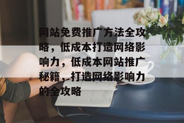 网站免费推广方法全攻略，低成本打造网络影响力，低成本网站推广秘籍，打造网络影响力的全攻略