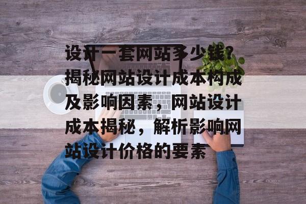 设计一套网站多少钱？揭秘网站设计成本构成及影响因素，网站设计成本揭秘，解析影响网站设计价格的要素