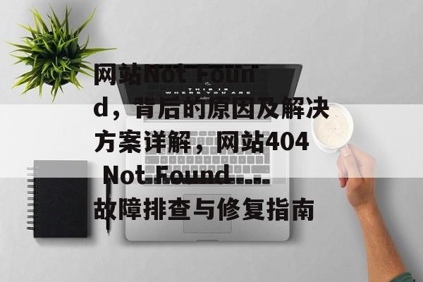 网站Not Found，背后的原因及解决方案详解，网站404 Not Found故障排查与修复指南