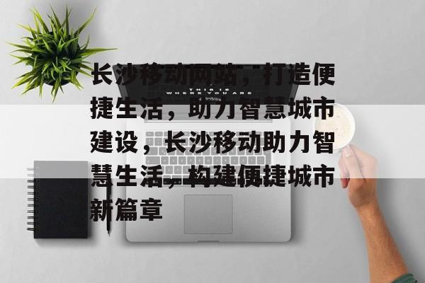 长沙移动网站，打造便捷生活，助力智慧城市建设，长沙移动助力智慧生活，构建便捷城市新篇章