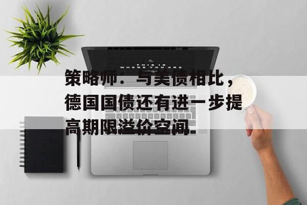 策略师：与美债相比，德国国债还有进一步提高期限溢价空间