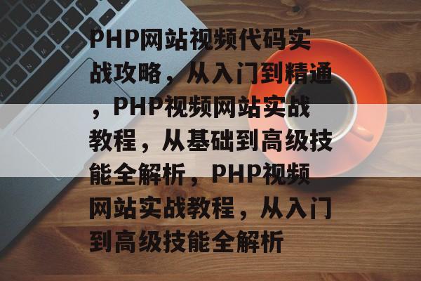 PHP网站视频代码实战攻略，从入门到精通，PHP视频网站实战教程，从基础到高级技能全解析，PHP视频网站实战教程，从入门到高级技能全解析