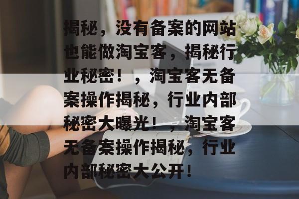 揭秘，没有备案的网站也能做淘宝客，揭秘行业秘密！，淘宝客无备案操作揭秘，行业内部秘密大曝光！，淘宝客无备案操作揭秘，行业内部秘密大公开！