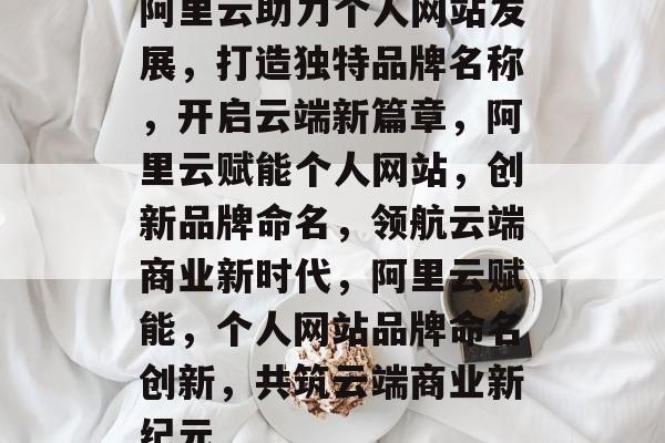 阿里云助力个人网站发展，打造独特品牌名称，开启云端新篇章，阿里云赋能个人网站，创新品牌命名，领航云端商业新时代，阿里云赋能，个人网站品牌命名创新，共筑云端商业新纪元