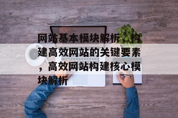 网站基本模块解析，构建高效网站的关键要素，高效网站构建核心模块解析