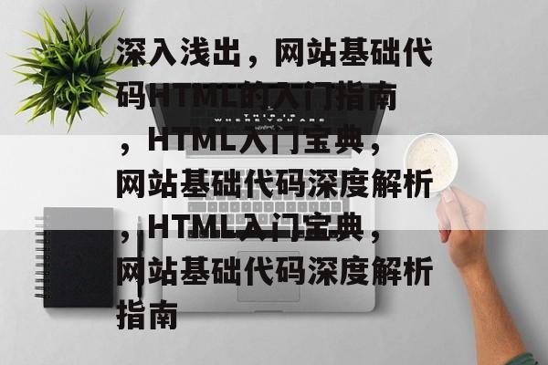 深入浅出，网站基础代码HTML的入门指南，HTML入门宝典，网站基础代码深度解析，HTML入门宝典，网站基础代码深度解析指南