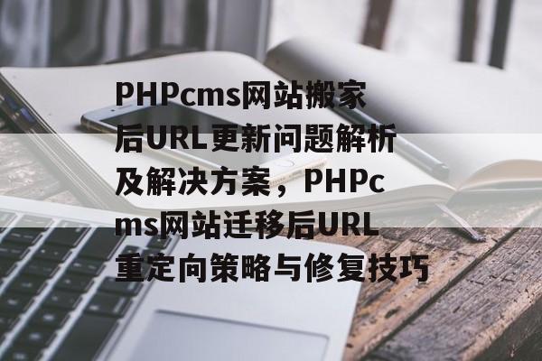 PHPcms网站搬家后URL更新问题解析及解决方案，PHPcms网站迁移后URL重定向策略与修复技巧