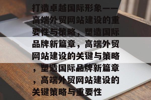 打造卓越国际形象——高端外贸网站建设的重要性与策略，塑造国际品牌新篇章，高端外贸网站建设的关键与策略，塑造国际品牌新篇章，高端外贸网站建设的关键策略与重要性