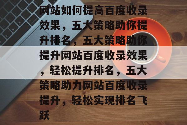 网站如何提高百度收录效果，五大策略助你提升排名，五大策略助你提升网站百度收录效果，轻松提升排名，五大策略助力网站百度收录提升，轻松实现排名飞跃