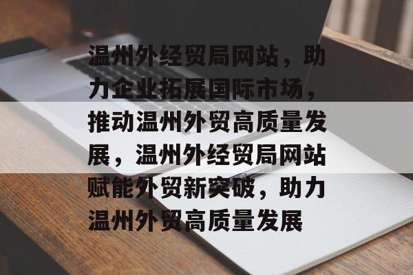 温州外经贸局网站,助力企业拓展国际市场,推动温州外贸高质量发展,温州外经贸局网站赋能外贸新突破,助力温州外贸高质量发展 温州外经贸局网站,助力企业拓展国际市场,推动温州外贸高质量发展,温州外经贸局网站赋能外贸新突破,助力温州外贸高质量发展