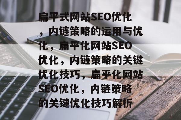 扁平式网站SEO优化，内链策略的运用与优化，扁平化网站SEO优化，内链策略的关键优化技巧，扁平化网站SEO优化，内链策略的关键优化技巧解析