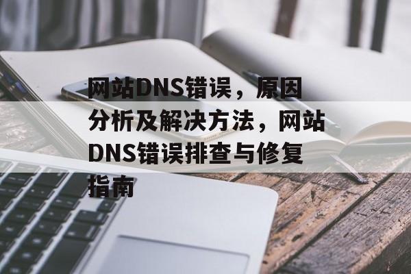 网站DNS错误，原因分析及解决方法，网站DNS错误排查与修复指南