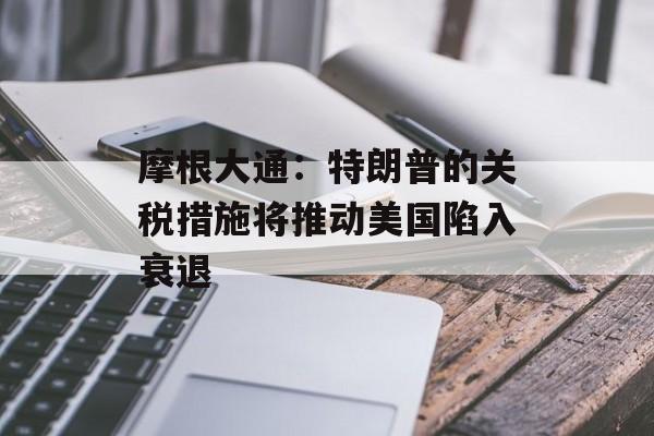 摩根大通：特朗普的关税措施将推动美国陷入衰退