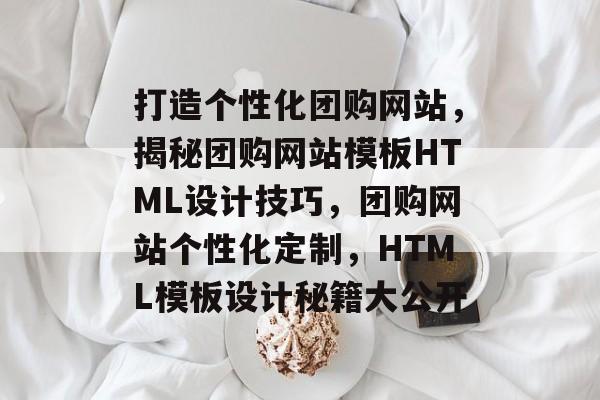 打造个性化团购网站，揭秘团购网站模板HTML设计技巧，团购网站个性化定制，HTML模板设计秘籍大公开