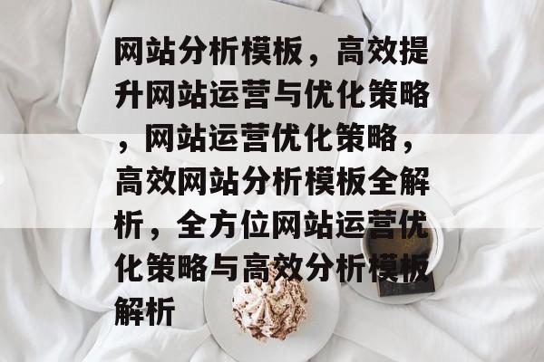 网站分析模板，高效提升网站运营与优化策略，网站运营优化策略，高效网站分析模板全解析，全方位网站运营优化策略与高效分析模板解析