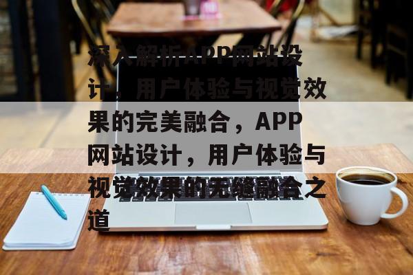 深入解析APP网站设计，用户体验与视觉效果的完美融合，APP网站设计，用户体验与视觉效果的无缝融合之道
