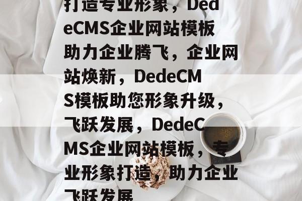 打造专业形象，DedeCMS企业网站模板助力企业腾飞，企业网站焕新，DedeCMS模板助您形象升级，飞跃发展，DedeCMS企业网站模板，专业形象打造，助力企业飞跃发展