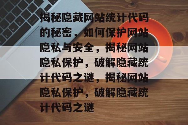 揭秘隐藏网站统计代码的秘密,如何保护网站隐私与安全,揭秘网站隐私保护,破解隐藏统计代码之谜,揭秘网站隐私保护,破解隐藏统计代码之谜 揭秘隐藏网站统计代码的秘密,如何保护网站隐私与安全,揭秘网站隐私保护,破解隐藏统计代码之谜,揭秘网站隐私保护,破解隐藏统计代码之谜