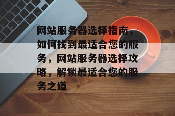 网站服务器选择指南，如何找到最适合您的服务，网站服务器选择攻略，解锁最适合您的服务之道