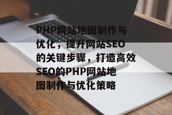 PHP网站地图制作与优化，提升网站SEO的关键步骤，打造高效SEO的PHP网站地图制作与优化策略