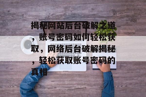 揭秘网站后台破解之道，账号密码如何轻松获取，网络后台破解揭秘，轻松获取账号密码的真相