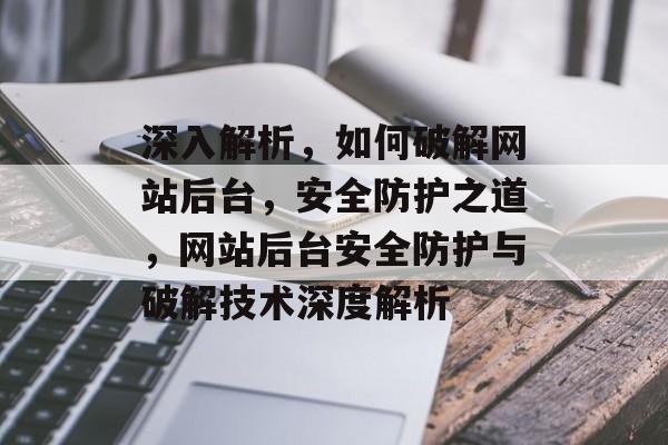深入解析，如何破解网站后台，安全防护之道，网站后台安全防护与破解技术深度解析