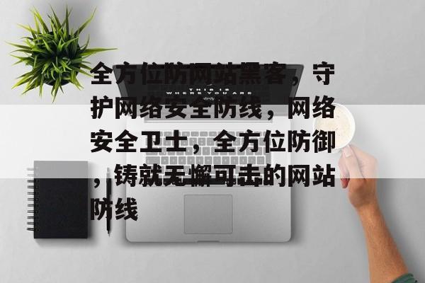 全方位防网站黑客，守护网络安全防线，网络安全卫士，全方位防御，铸就无懈可击的网站防线