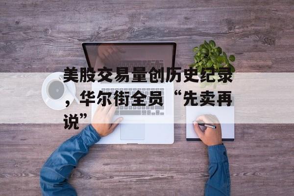 美股交易量创历史纪录，华尔街全员“先卖再说”