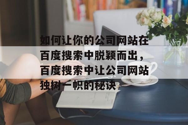 如何让你的公司网站在百度搜索中脱颖而出，百度搜索中让公司网站独树一帜的秘诀