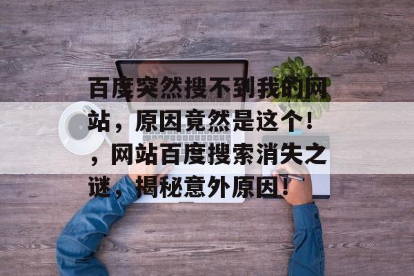 百度突然搜不到我的网站，原因竟然是这个！，网站百度搜索消失之谜，揭秘意外原因！