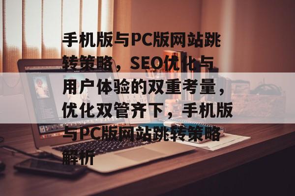 手机版与PC版网站跳转策略，SEO优化与用户体验的双重考量，优化双管齐下，手机版与PC版网站跳转策略解析