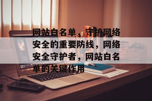 网站白名单，守护网络安全的重要防线，网络安全守护者，网站白名单的关键作用