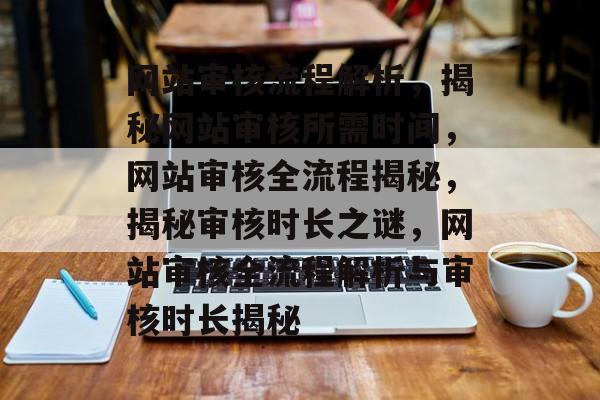 网站审核流程解析，揭秘网站审核所需时间，网站审核全流程揭秘，揭秘审核时长之谜，网站审核全流程解析与审核时长揭秘
